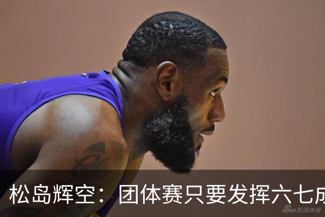 松岛辉空：团体赛只要发挥六七成实力 就能和中国乒乓球队抗衡